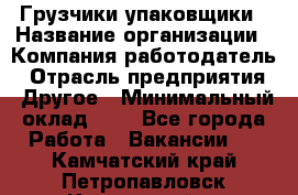 Грузчики-упаковщики › Название организации ­ Компания-работодатель › Отрасль предприятия ­ Другое › Минимальный оклад ­ 1 - Все города Работа » Вакансии   . Камчатский край,Петропавловск-Камчатский г.